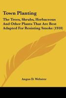 Town planting and the trees, shrubs, herbaceous and other plants that are best adapted for resisting smoke 0548776059 Book Cover