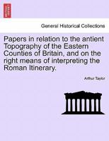 Papers in Relation to the Antient Topography of the Eastern Counties of Britain, and on the Right Means of Interpreting the Roman Itinerary 1240920830 Book Cover