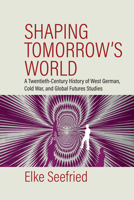 Shaping Tomorrow's World: A Twentieth Century History of West German, Cold War, and Global Futures Studies 1805395157 Book Cover