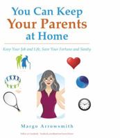 You Can Keep Your Parents at Home: Keep Your Job and Life, Save Your Fortune and Sanity 1944662022 Book Cover