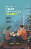 WAYS TO ENDURE EACH OTHER'S PRESENCE: TO EXPLORE THE ART OF UNDERSTANDING, TOLERANCE AND COMPROMISE B0F5MQY324 Book Cover