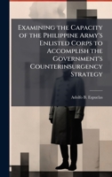 Examining the Capacity of the Philippine Army's Enlisted Corps to Accomplish the Government's Counterinsurgency Strategy 102506044X Book Cover