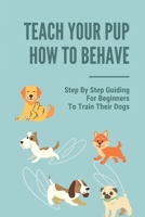 Teach Your Pup How To Behave: Step By Step Guiding For Beginners To Train Their Dogs: Puppy Training Owner'S Week-By-Week Training Guide B098GSRP18 Book Cover