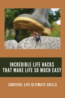 Incredible Life Hacks That Make Life So Much Easy: Survival Life Ultimate Skills: Outdoor Survival Gear B093MHBW16 Book Cover