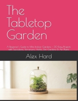The Tabletop Garden: A Beginner's Guide to Mini Indoor Gardens — 30 Easy Projects with Succulents, Terrariums, Herbs, Zen Gardens & Air Plants B0H8HGD8VX Book Cover