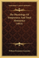 The Physiology of Temperance & Total Abstinence: Being an Examination of the Effects of the Excessive, Moderate, and Occasional Use of Alcoholic Liquors on the Healthy Human System 143729054X Book Cover