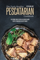 The Truly Healthy Pescatarian Cookbook: The Ultimate Guide To Fresh & Delicious Seafood Recipes To Maintain A Healthy Weight 1802660224 Book Cover