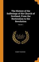 The History of the Sufferings of the Church of Scotland, From the Restoration to the Revolution; Volume 1 1016270909 Book Cover
