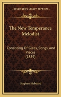 The New Temperance Melodist: Consisting Of Glees, Songs, And Pieces 1120203724 Book Cover