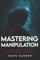 Mastering Manipulation: The Hidden Art of Psychological Control (2025) - Master Mind Control & Covert Persuasion: Unlock Dark Psychology Secrets, NLP B0F3JG1FRS Book Cover