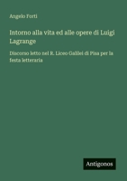 Intorno alla vita ed alle opere di Luigi Lagrange: Discorso letto nel R. Liceo Galilei di Pisa per la festa letteraria (Italian Edition) 3385084946 Book Cover