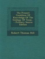 The Present Condition of Knowledge of the Geology of Texas 1016971923 Book Cover