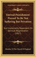 Eternal Punishment Proved To Be Not Suffering But Privation: And Immortality Dependent On Spiritual Regeneration 1165429047 Book Cover