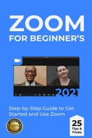 Zoom for Beginner’s: 2021 Step-by-Step Guide to Get Started and Use Zoom . 25 Tips & Tricks B08XXY2JGQ Book Cover