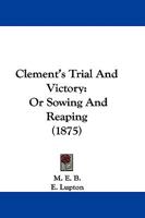 Clement's Trial And Victory: Or Sowing And Reaping 1165342979 Book Cover