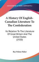 A History of English-Canadian Literature to the Confederation; Its Relation to the Literature of Great Britain and the United States 1017947686 Book Cover