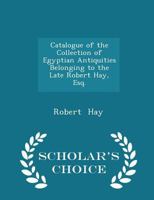 Catalogue of the Collection of Egyptian Antiquities Belonging to the Late Robert Hay, Esq 101826812X Book Cover