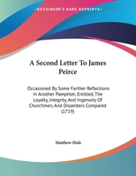 A Second Letter To James Peirce: Occasioned By Some Farther Reflections In Another Pamphlet, Entitled, The Loyalty, Integrity, And Ingenuity Of Churchmen, And Dissenters Compared 1165246090 Book Cover