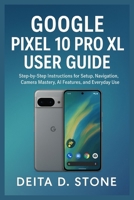 GOOGLE PIXEL 10 PRO XL USER GUIDE: Step-by-Step Instructions for Setup, Navigation, Camera Mastery, AI Features, and Everyday Use B0FT8XRXC8 Book Cover