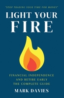 Light Your Fire: Financial Independence and Retire Early - The Complete Guide 1915218209 Book Cover