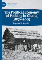 The Political Economy of Policing in Ghana, 1830-2005 (African Histories and Modernities) 3031919211 Book Cover