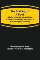 The Building of a Book; A Series of Practical Articles Written by Experts in the Various Departments of Book Making and Distributing 9356086605 Book Cover