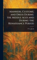 Manners, Customs, and Dress During the Middle Ages and During the Renaissance Period 1023047497 Book Cover
