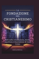 LA FONDAZIONE DEL CRISTIANESIMO: Fatti sulla crocifissione, morte, sepoltura e risurrezione di Gesù Cristo (Italian Edition) B0F1LB47C4 Book Cover