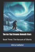 The Ice That Dreams Beneath Stars: Book Three: The Karuum of Siberia (The Karuum Chronicles) B0H1CM3FWM Book Cover