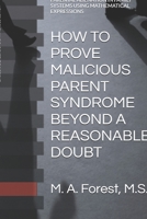 HOW TO PROVE MALICIOUS PARENT SYNDROME BEYOND A REASONABLE DOUBT: A GUIDE FOR SURVIVORS AND PRACTITIONERS TO SHOW EVIDENCE OF PARENTAL ALIENATION IN FAMILY SYSTEMS USING MATHEMATICAL EXPRESSIONS B0GR4V3H44 Book Cover