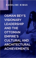 Osman Bey's Visionary Leadership and the Ottoman Empire's Cultural and Architectural Achievements: This book highlights how the legacy of the empire ... have been passed down through generations. 7971156774 Book Cover