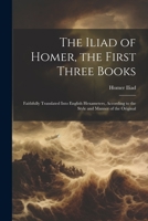 The Iliad of Homer, the First Three Books: Faithfully Translated Into English Hexameters, According to the Style and Manner of the Original 1021227730 Book Cover