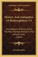 History And Antiquities Of Roxburghshire V3: And Adjacent Districts, From The Most Remote Period To The Present Time 116413177X Book Cover