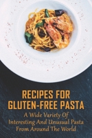 Recipes For Gluten-Free Pasta: A Wide Variety Of Interesting And Unusual Pasta From Around The World: Unusual Pasta Recipes From Around The Globe B097XFM5PK Book Cover