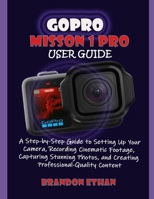 GOPRO MISSION 1 PRO USER GUIDE: A Step-by-Step Guide to Setting Up Your Camera, Recording Cinematic Footage, Capturing Stunning Photos, and Creating Professional Quality-Content B0H9YK3PB6 Book Cover