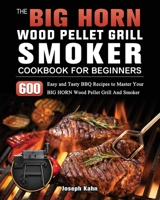 The BIG HORN Wood Pellet Grill And Smoker Cookbook For Beginners: 600 Easy and Tasty BBQ Recipes to Master Your BIG HORN Wood Pellet Grill And Smoker 1803201916 Book Cover