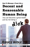 How To Manage A Team Like A Decent And Reasonable Human Being: You Can Become A Great Leader Just By Not Being A D!ck 1952286050 Book Cover