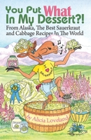 You Put What In My Dessert?: From Aalaska, the Best Sauerkraut and Cabbage Recipes in the World 1594332444 Book Cover