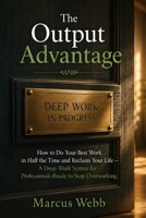 The Output Advantage: How to Do Your Best Work in Half the Time and Reclaim Your Life — A Deep Work System for Professionals Ready to Stop Overworking B0H8DY6HLZ Book Cover