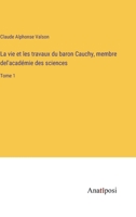 La vie et les travaux du baron Cauchy, membre del'acad�mie des sciences: Tome 1 3382204118 Book Cover