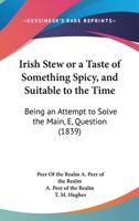 Irish Stew Or A Taste Of Something Spicy, And Suitable To The Time: Being An Attempt To Solve The Main,E, Question 1164827006 Book Cover