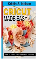 CRICUT MADE EASY: How To Make Crafts With Cricut Machine B0B92LB36N Book Cover