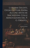 Li Marmi Eruditi, Overo Lettere Sopra Alcune Antiche Inscrizioni. Colle Annotazioni Del P. G. Orsato... 1022634674 Book Cover