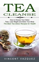 Tea Cleanse: How to Choose Your Detox Teas, Lose Weight and Detox Your Body 1774852608 Book Cover