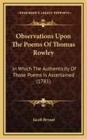 Observations Upon the Poems of Thomas Rowley: In Which the Authenticity of Those Poems Is Ascertained 0548832277 Book Cover