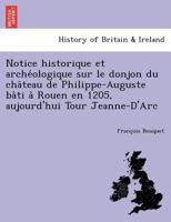 Notice historique et archéologique sur le donjon du château de Philippe-Auguste bâti à Rouen en 1205, aujourd'hui Tour Jeanne-D'Arc 1249009537 Book Cover