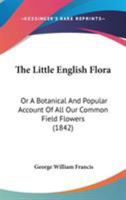 The Little English Flora: Or A Botanical And Popular Account Of All Our Common Field Flowers 0548853673 Book Cover