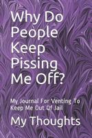 Why Do People Keep Pissing Me Off?: My Journal For Venting To Keep Me Out Of Jail 1796304336 Book Cover