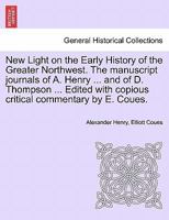 New Light on the Early History of the Greater Northwest. The manuscript journals of A. Henry ... and of D. Thompson ... Edited with copious critical commentary by E. Coues. 1241548668 Book Cover