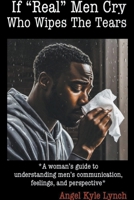If "Real Men" Cry Who Wipes the Tears: A woman's guide to understanding men's communication, feelings, and perspective B0CVCZ5HJ4 Book Cover